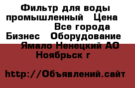 Фильтр для воды промышленный › Цена ­ 189 200 - Все города Бизнес » Оборудование   . Ямало-Ненецкий АО,Ноябрьск г.